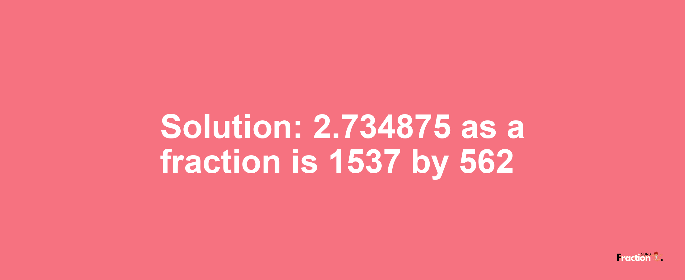 Solution:2.734875 as a fraction is 1537/562